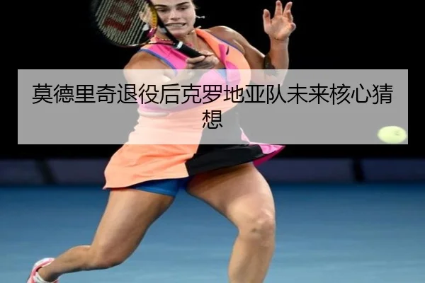 莫德里奇退役后克罗地亚队未来核心猜想（Yion）